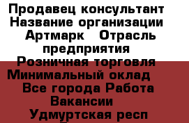 Продавец-консультант › Название организации ­ Артмарк › Отрасль предприятия ­ Розничная торговля › Минимальный оклад ­ 1 - Все города Работа » Вакансии   . Удмуртская респ.,Глазов г.